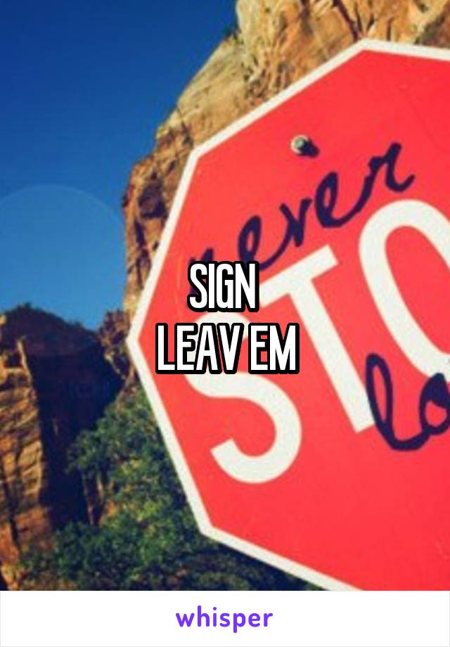 SIGN 
LEAV EM