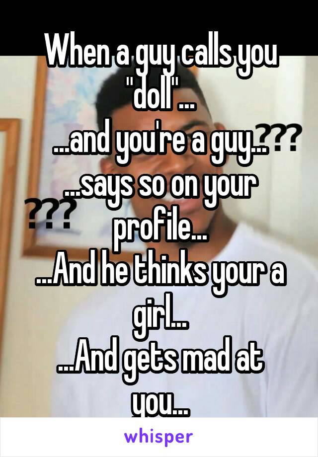 When a guy calls you "doll"...
...and you're a guy...
...says so on your profile...
...And he thinks your a girl...
...And gets mad at you...