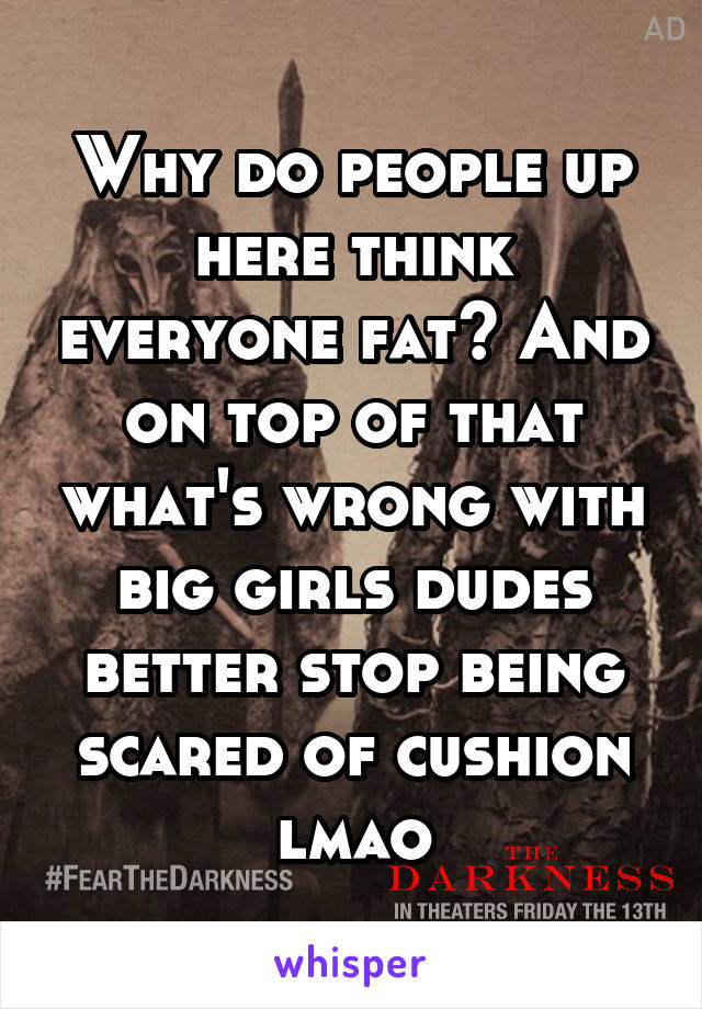 Why do people up here think everyone fat? And on top of that what's wrong with big girls dudes better stop being scared of cushion lmao