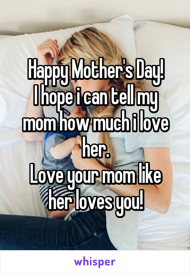 Happy Mother's Day!
I hope i can tell my mom how much i love her.
Love your mom like her loves you!