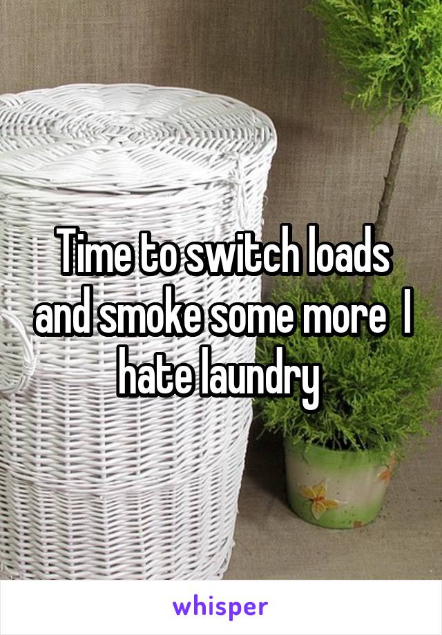 Time to switch loads and smoke some more  I hate laundry 