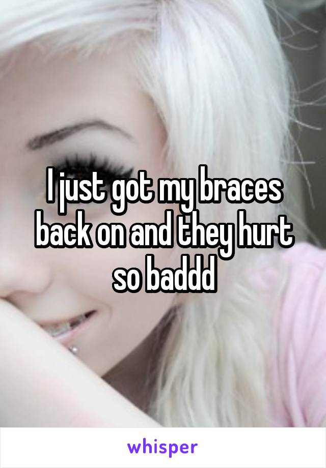 I just got my braces back on and they hurt so baddd