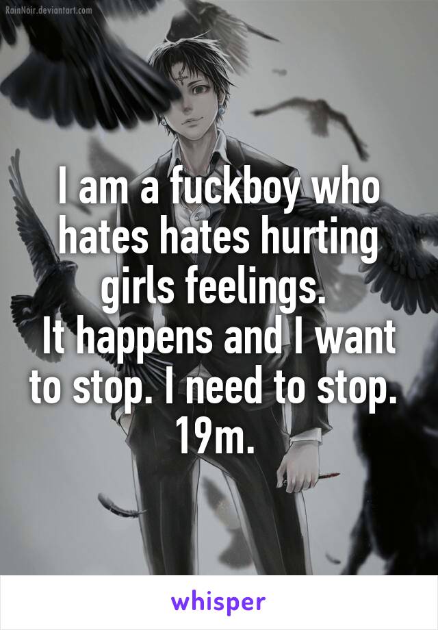 I am a fuckboy who hates hates hurting girls feelings. 
It happens and I want to stop. I need to stop. 
19m. 