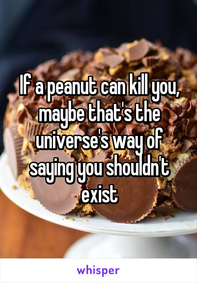 If a peanut can kill you, maybe that's the universe's way of saying you shouldn't exist