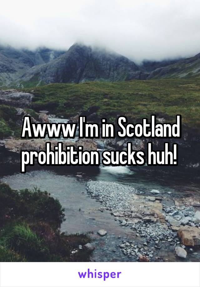 Awww I'm in Scotland prohibition sucks huh! 