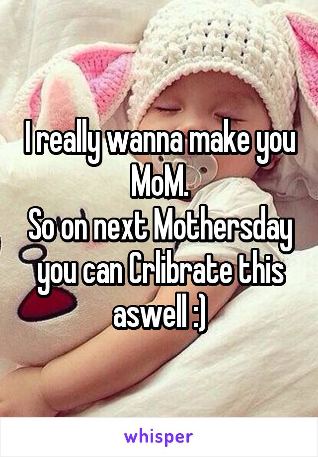 I really wanna make you MoM.
So on next Mothersday you can Crlibrate this aswell :)