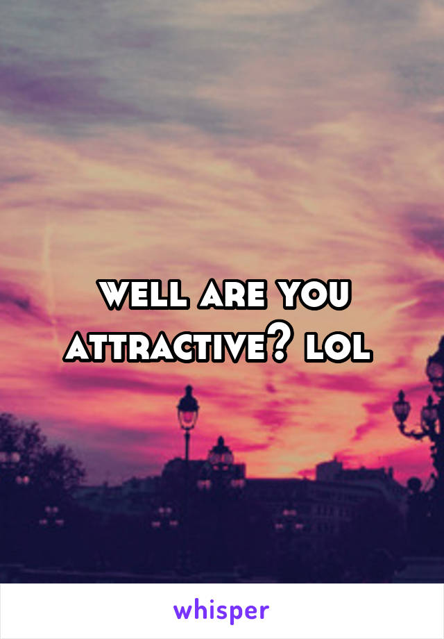 well are you attractive? lol 