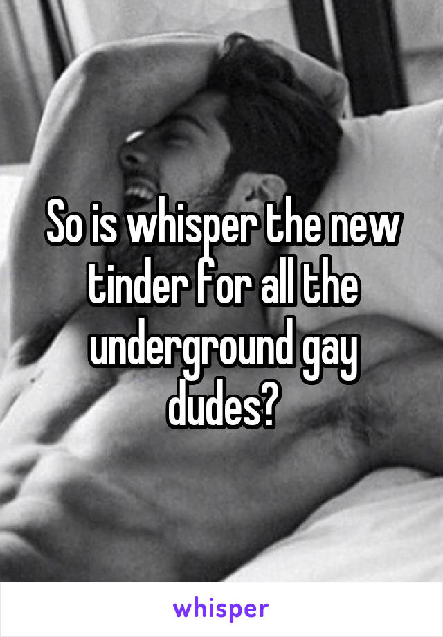 So is whisper the new tinder for all the underground gay dudes?