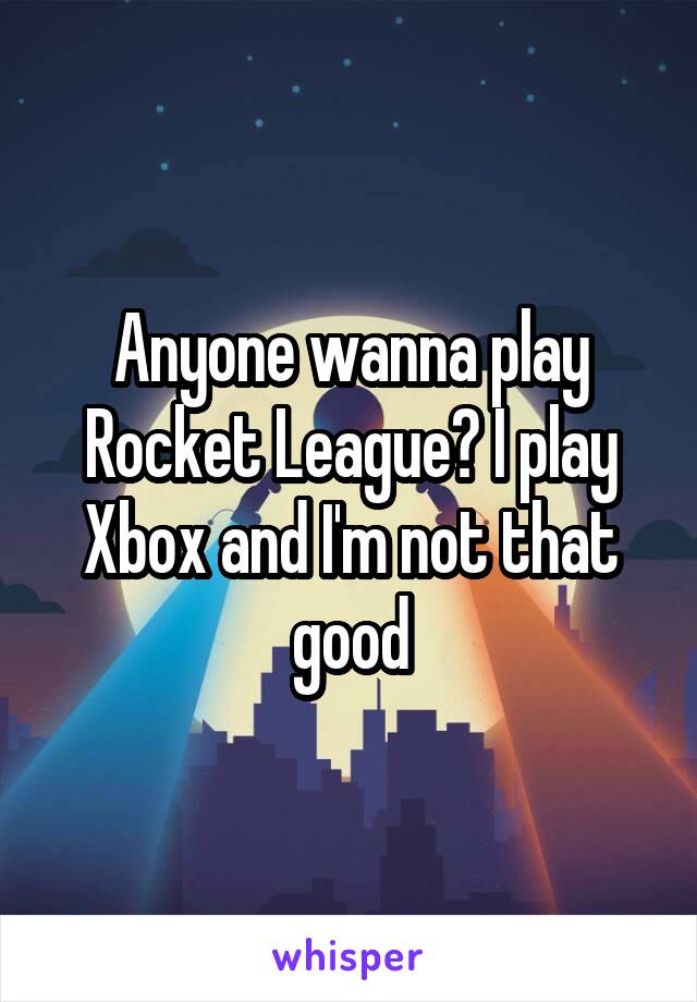 Anyone wanna play Rocket League? I play Xbox and I'm not that good