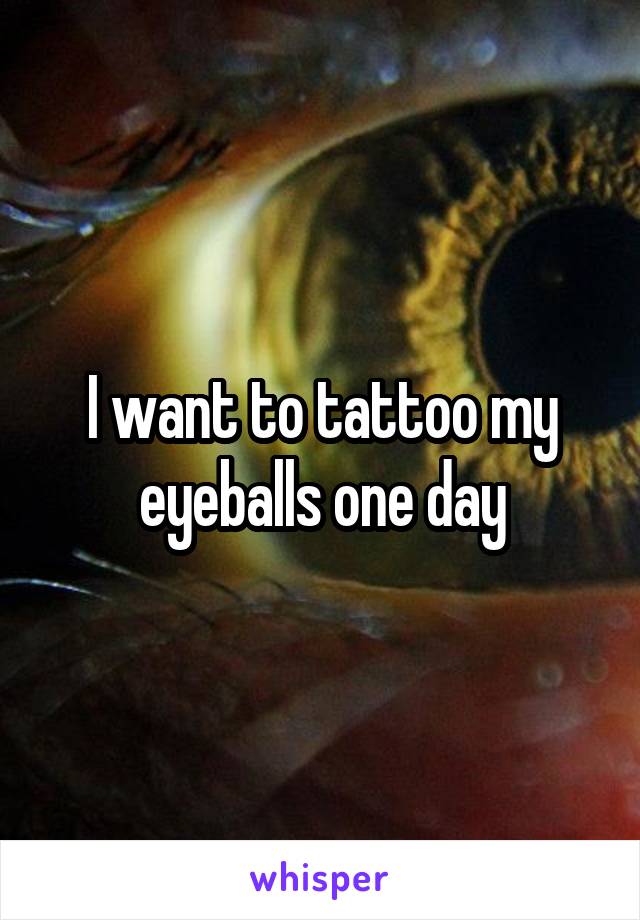 I want to tattoo my eyeballs one day