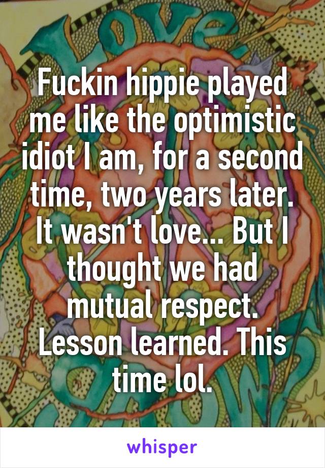 Fuckin hippie played me like the optimistic idiot I am, for a second time, two years later. It wasn't love... But I thought we had mutual respect. Lesson learned. This time lol.