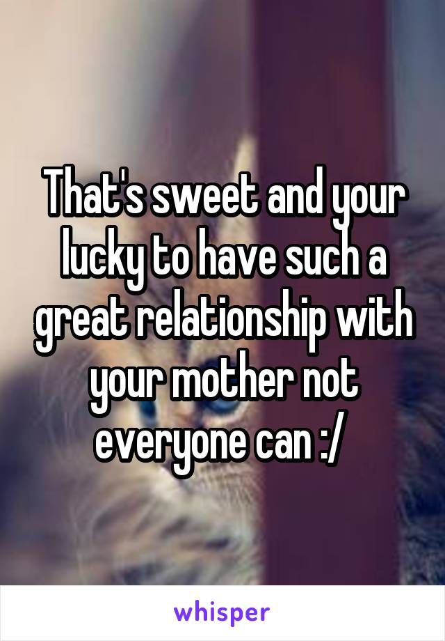 That's sweet and your lucky to have such a great relationship with your mother not everyone can :/ 