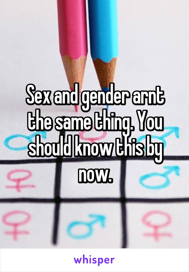 Sex and gender arnt the same thing. You should know this by now.