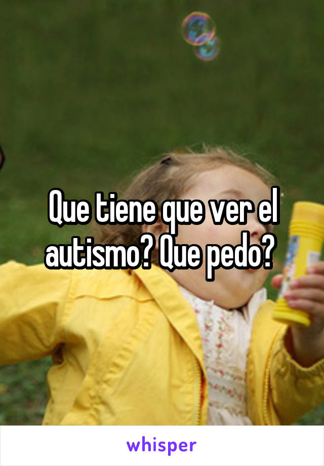 Que tiene que ver el autismo? Que pedo? 