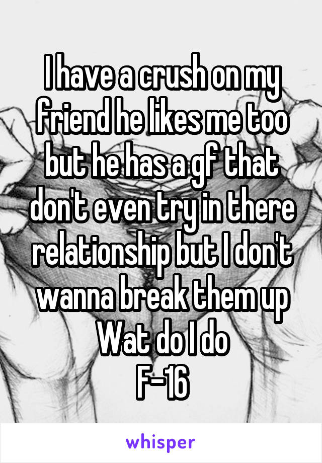 I have a crush on my friend he likes me too but he has a gf that don't even try in there relationship but I don't wanna break them up Wat do I do
F-16