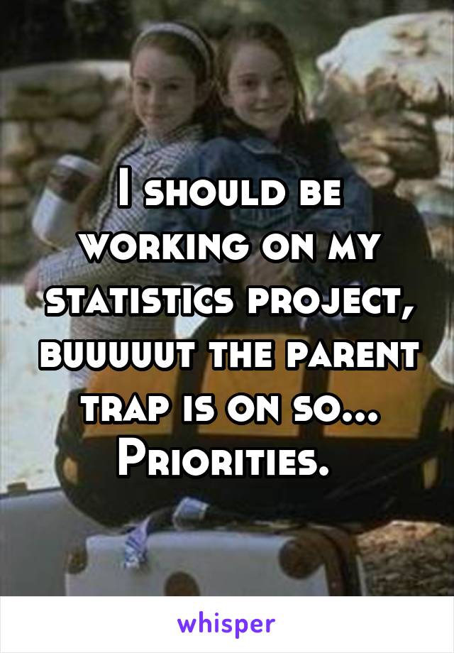 I should be working on my statistics project, buuuuut the parent trap is on so... Priorities. 