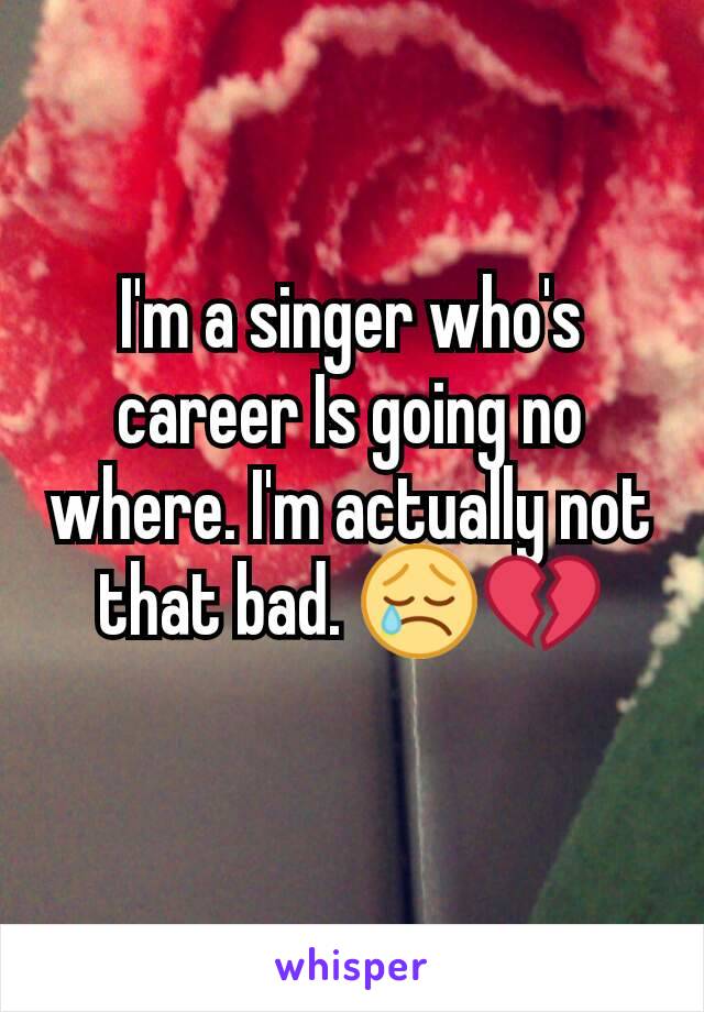 I'm a singer who's career Is going no where. I'm actually not that bad. 😢💔