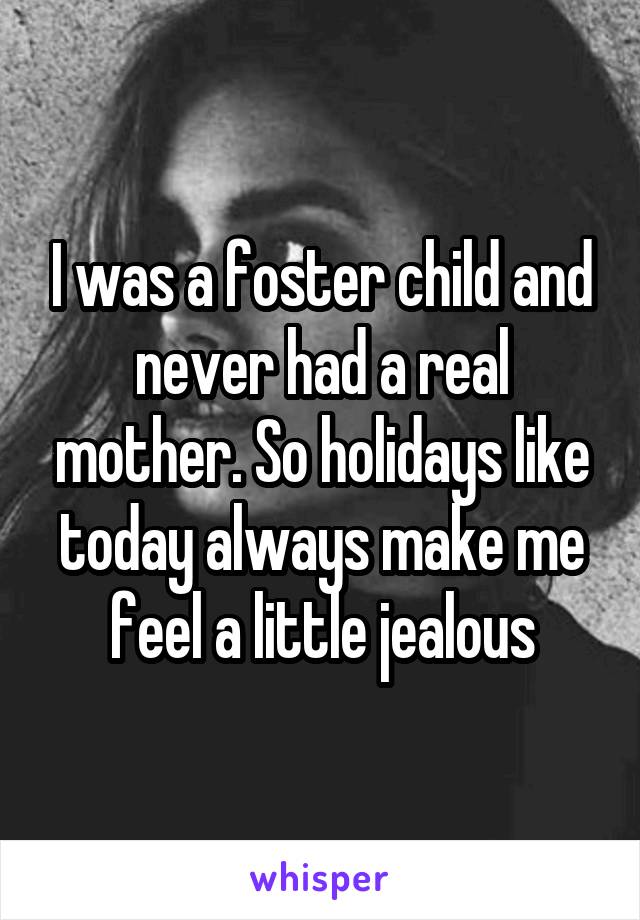 I was a foster child and never had a real mother. So holidays like today always make me feel a little jealous