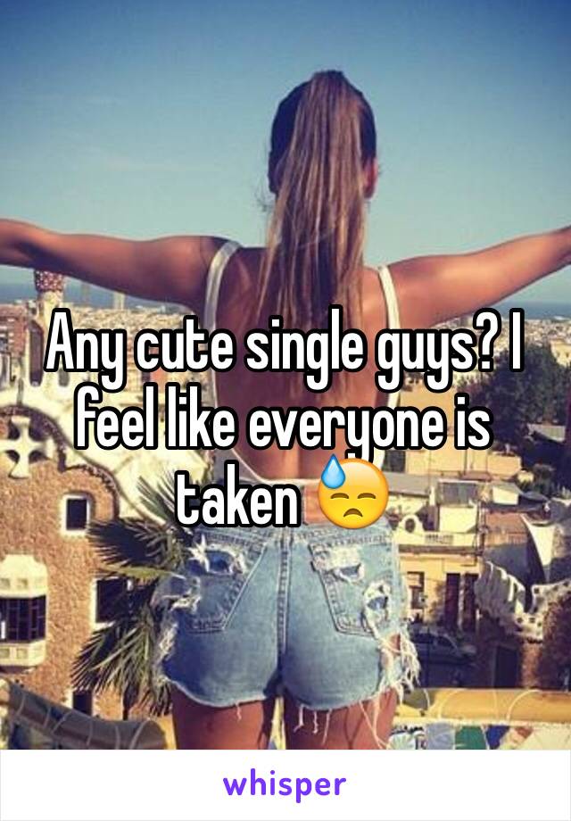 Any cute single guys? I feel like everyone is taken 😓