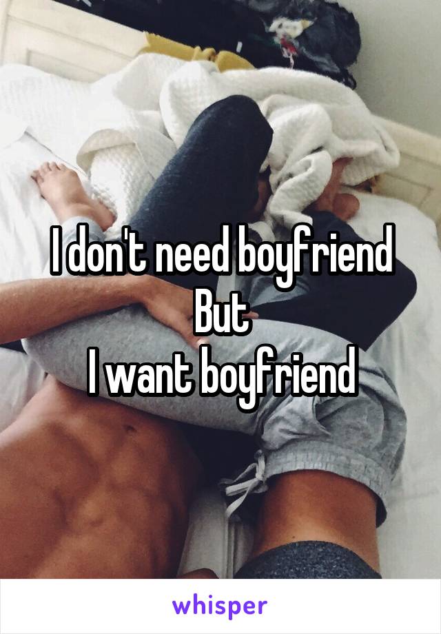 I don't need boyfriend
But
I want boyfriend