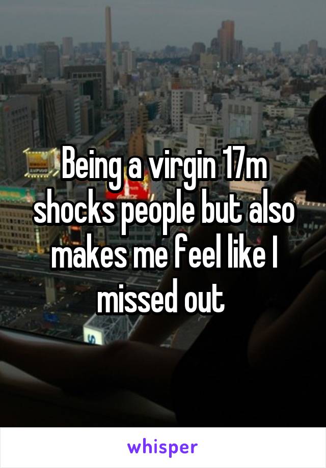 Being a virgin 17m shocks people but also makes me feel like I missed out 