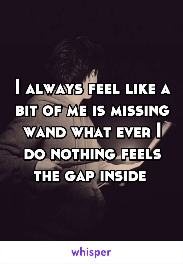 I always feel like a bit of me is missing wand what ever I do nothing feels the gap inside 