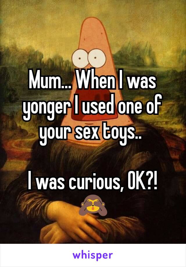 Mum... When I was yonger I used one of your sex toys.. 

I was curious, OK?! 🙈