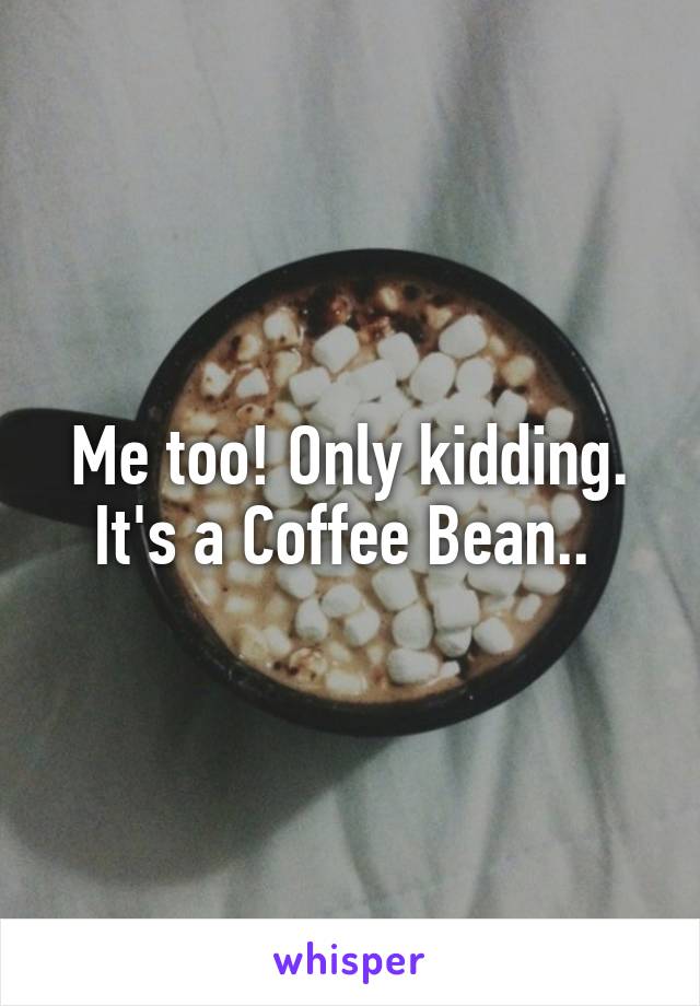 Me too! Only kidding. It's a Coffee Bean.. 