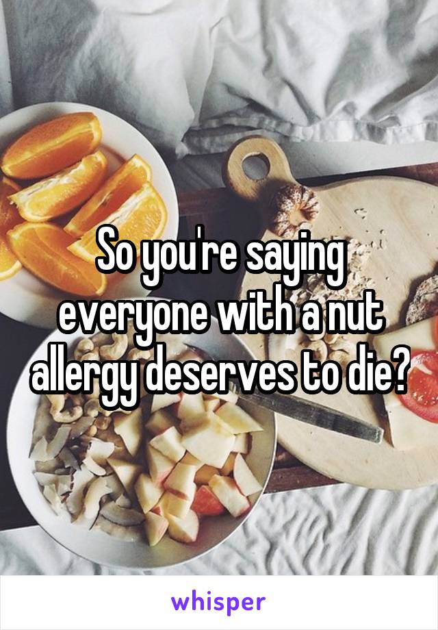 So you're saying everyone with a nut allergy deserves to die?