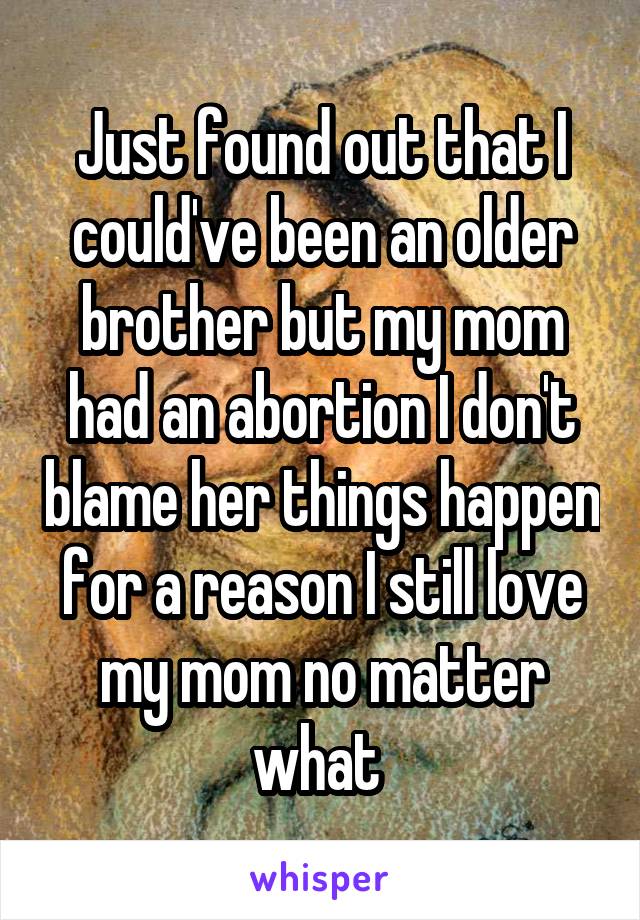 Just found out that I could've been an older brother but my mom had an abortion I don't blame her things happen for a reason I still love my mom no matter what 