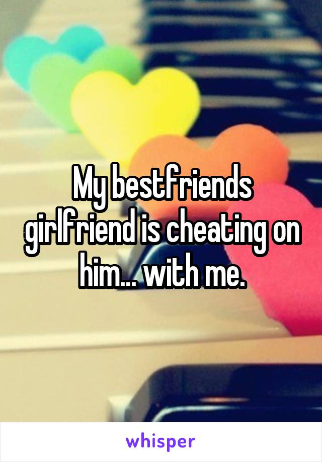 My bestfriends girlfriend is cheating on him... with me.