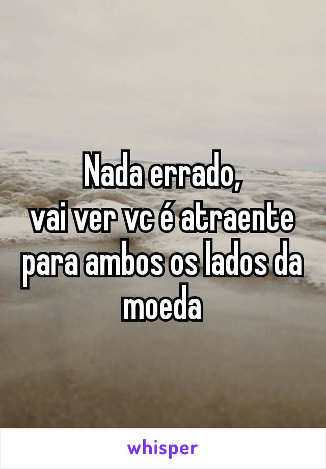 Nada errado,
vai ver vc é atraente para ambos os lados da moeda