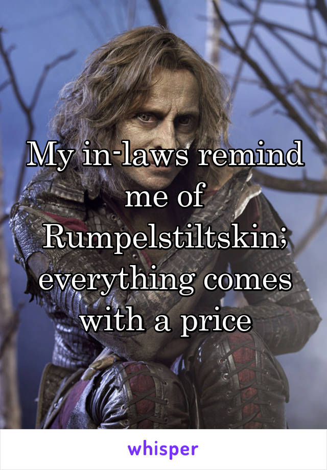 My in-laws remind me of Rumpelstiltskin; everything comes with a price