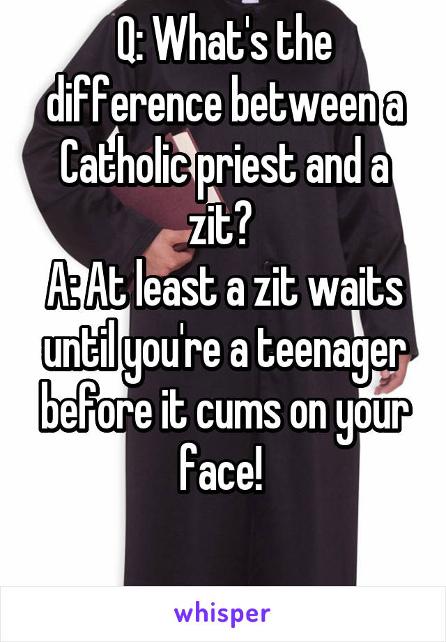 Q: What's the difference between a Catholic priest and a zit? 
A: At least a zit waits until you're a teenager before it cums on your face! 

