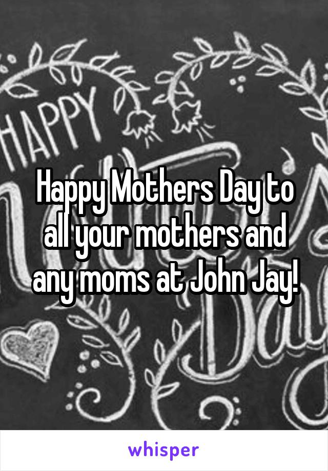 Happy Mothers Day to all your mothers and any moms at John Jay!