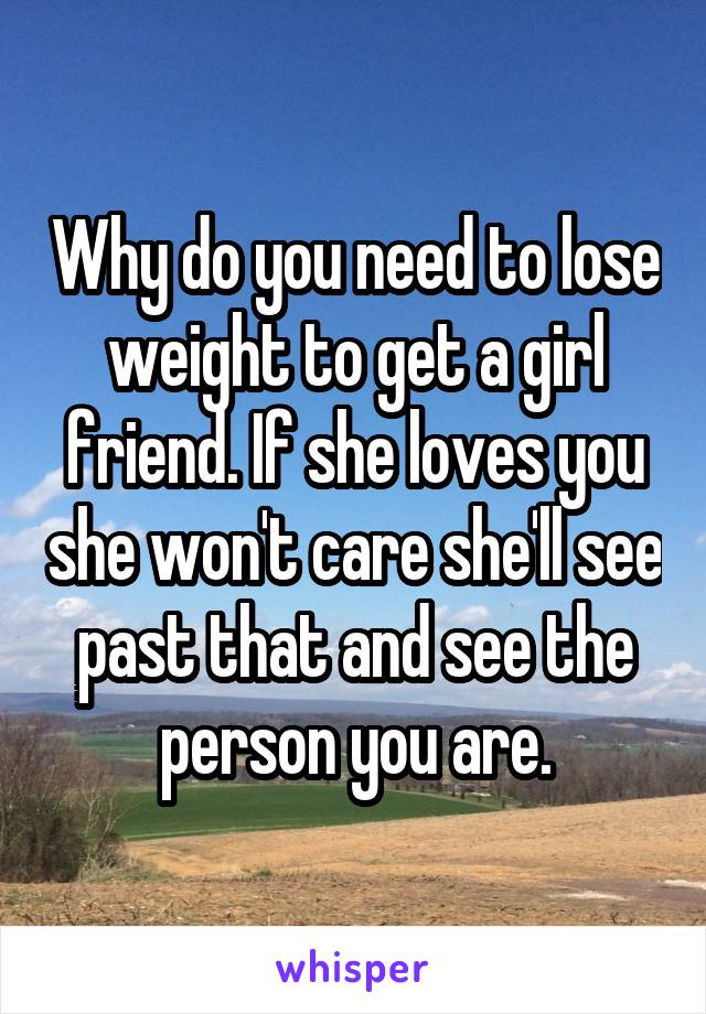 Why do you need to lose weight to get a girl friend. If she loves you she won't care she'll see past that and see the person you are.