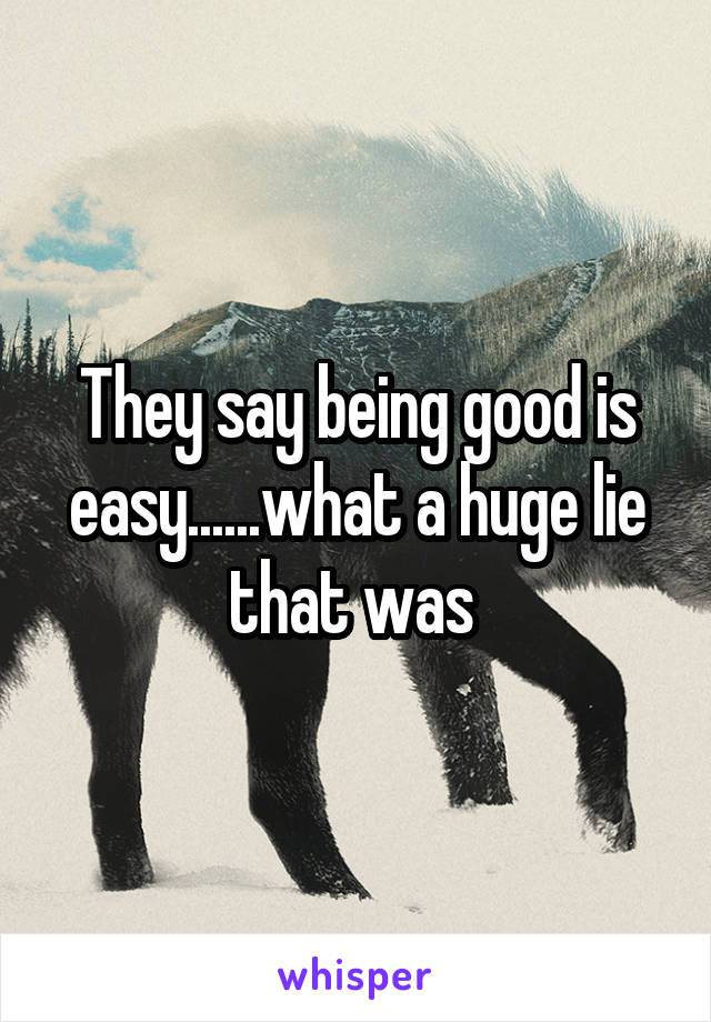 They say being good is easy......what a huge lie that was 