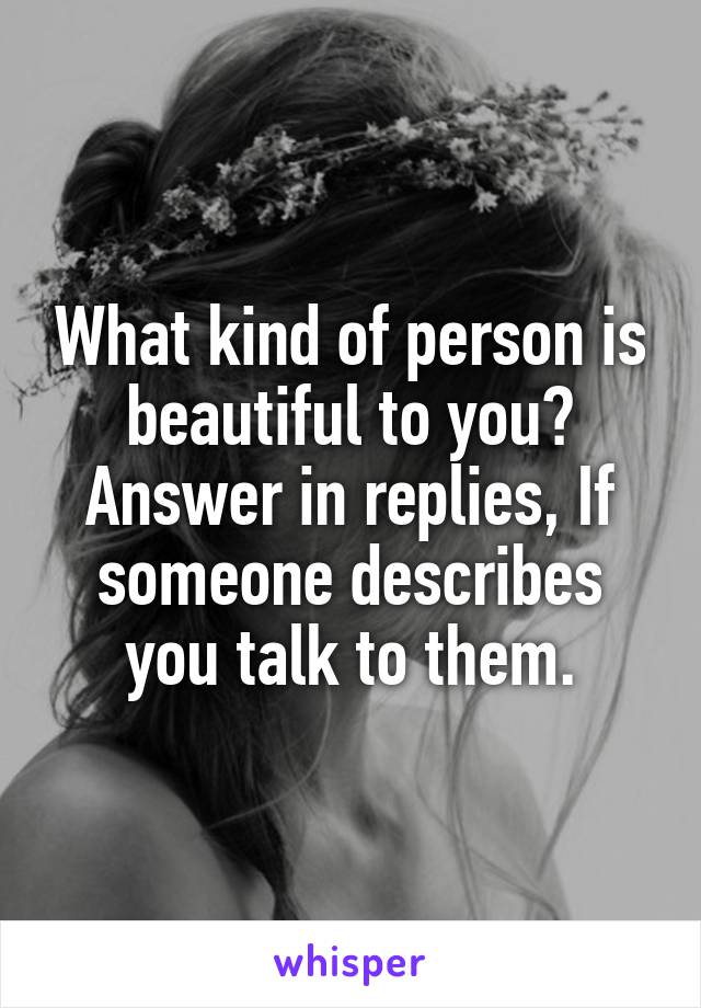 What kind of person is beautiful to you? Answer in replies, If someone describes you talk to them.