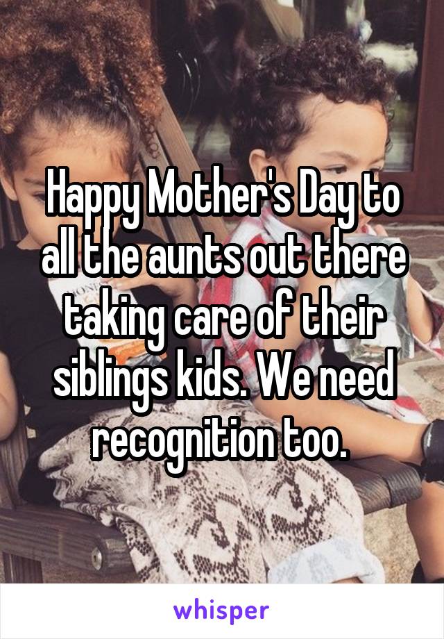 Happy Mother's Day to all the aunts out there taking care of their siblings kids. We need recognition too. 