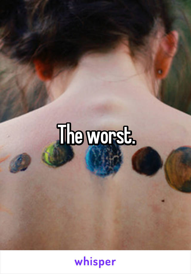 The worst.