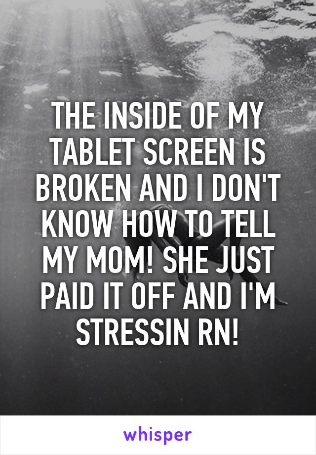 THE INSIDE OF MY TABLET SCREEN IS BROKEN AND I DON'T KNOW HOW TO TELL MY MOM! SHE JUST PAID IT OFF AND I'M STRESSIN RN!