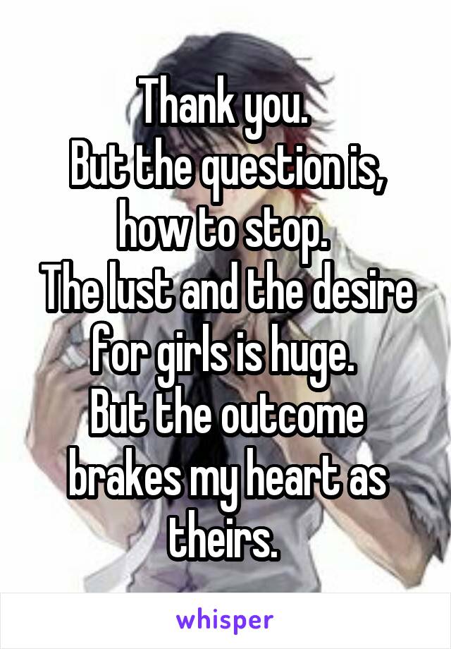 Thank you. 
But the question is, how to stop. 
The lust and the desire for girls is huge. 
But the outcome brakes my heart as theirs. 