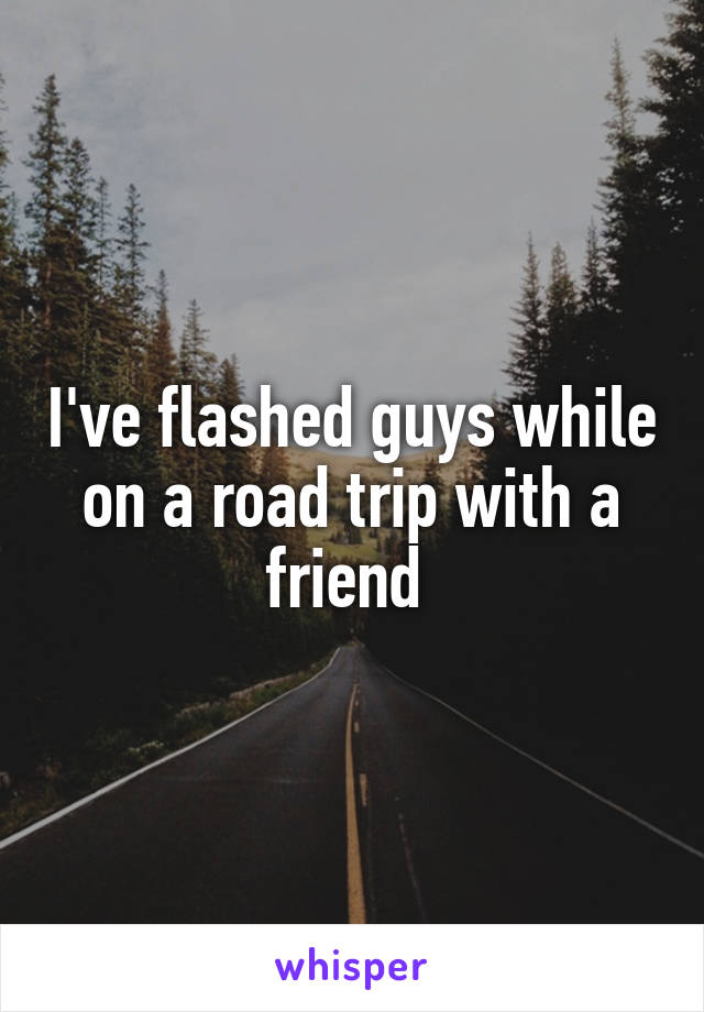 I've flashed guys while on a road trip with a friend 