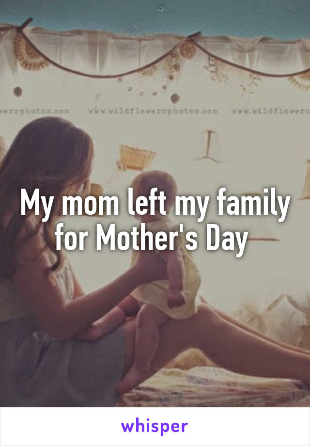 My mom left my family for Mother's Day 