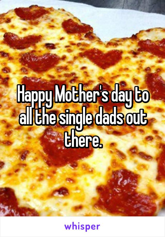 Happy Mother's day to all the single dads out there.