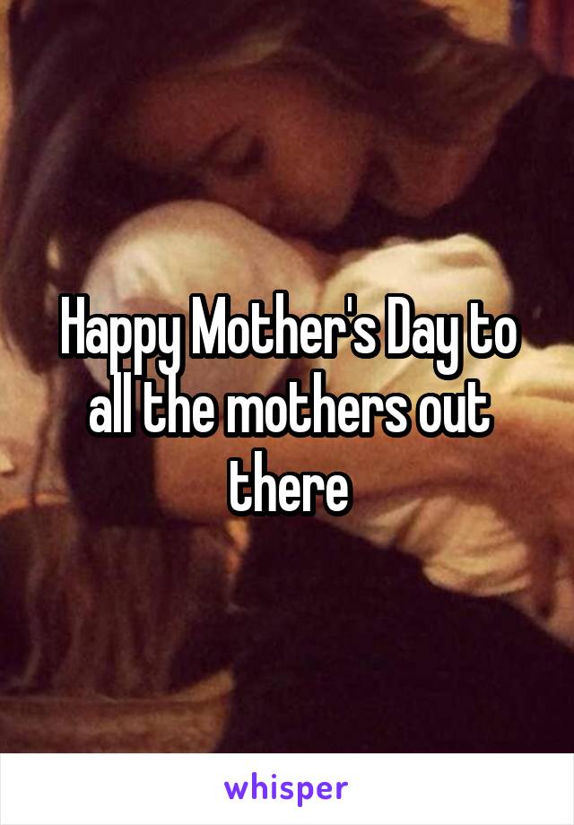 Happy Mother's Day to all the mothers out there