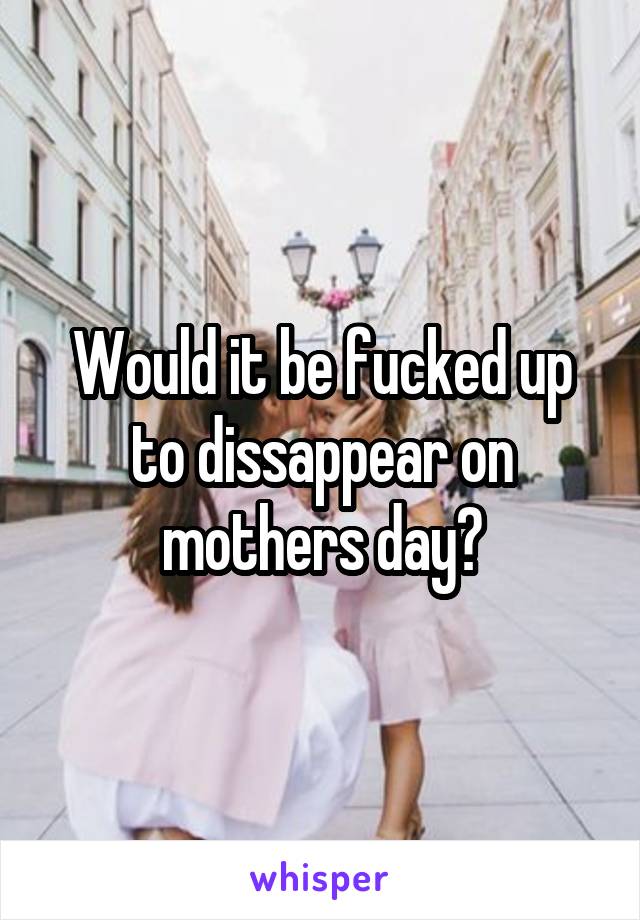 Would it be fucked up to dissappear on mothers day?