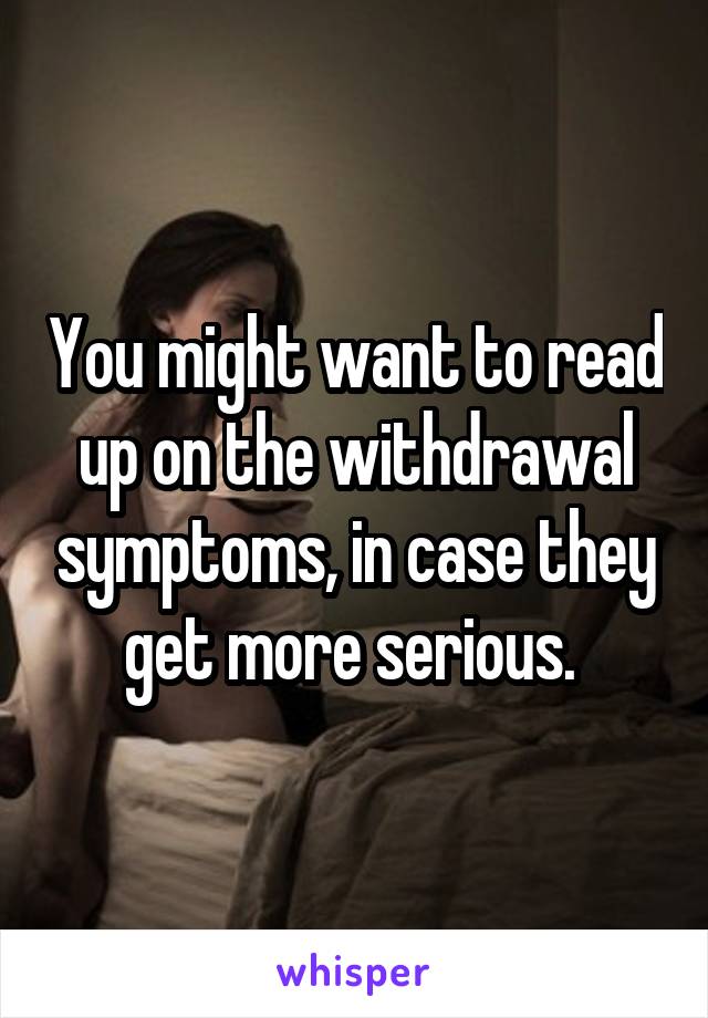 You might want to read up on the withdrawal symptoms, in case they get more serious. 