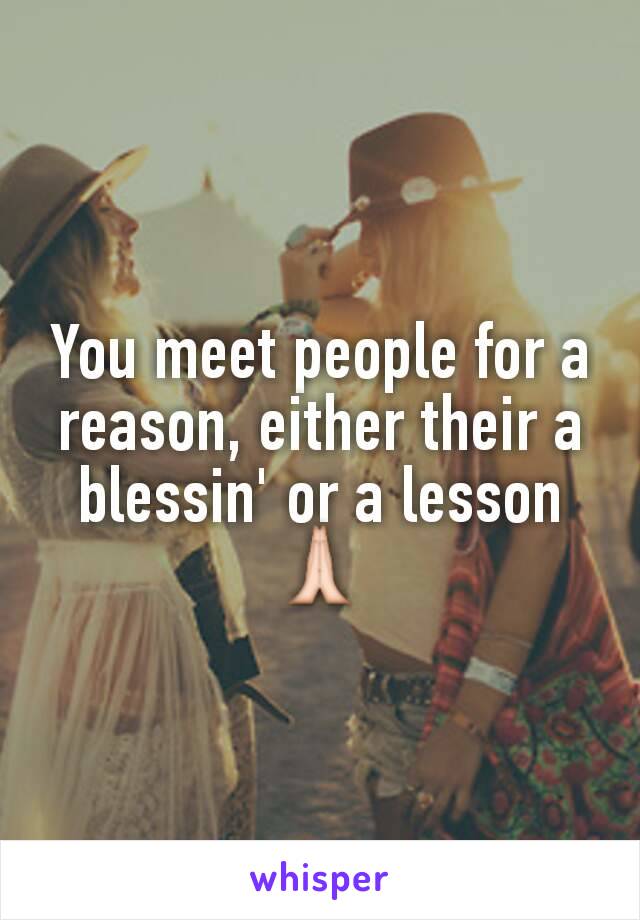 You meet people for a reason, either their a blessin' or a lesson 🙏