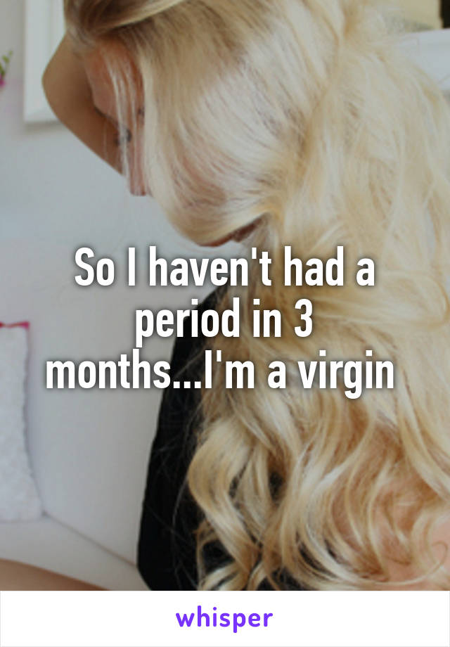 So I haven't had a period in 3 months...I'm a virgin 